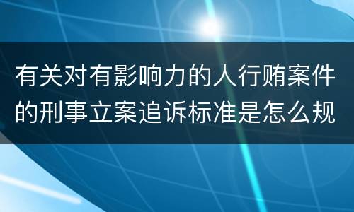 有关对有影响力的人行贿案件的刑事立案追诉标准是怎么规定