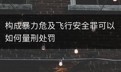 构成暴力危及飞行安全罪可以如何量刑处罚