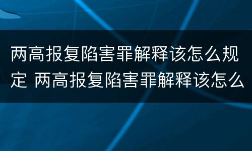 两高报复陷害罪解释该怎么规定 两高报复陷害罪解释该怎么规定的
