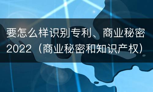 要怎么样识别专利、商业秘密2022（商业秘密和知识产权）