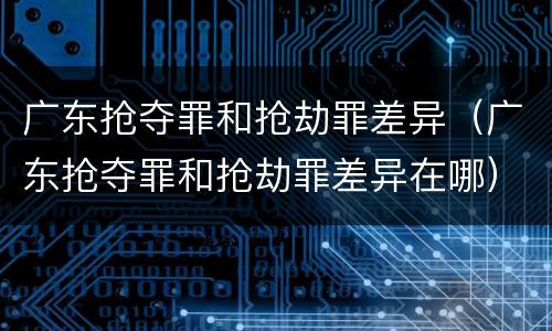 广东抢夺罪和抢劫罪差异（广东抢夺罪和抢劫罪差异在哪）
