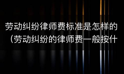 劳动纠纷律师费标准是怎样的（劳动纠纷的律师费一般按什么标准）