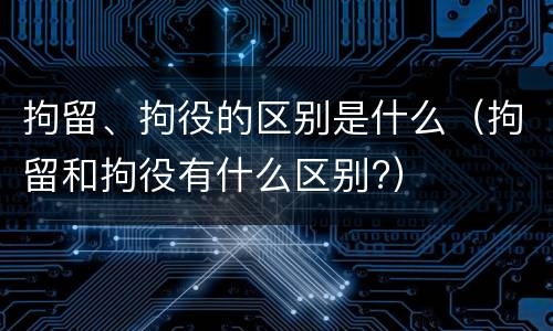 拘留、拘役的区别是什么（拘留和拘役有什么区别?）