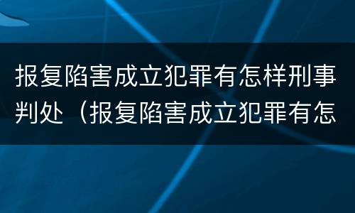 报复陷害成立犯罪有怎样刑事判处（报复陷害成立犯罪有怎样刑事判处的）
