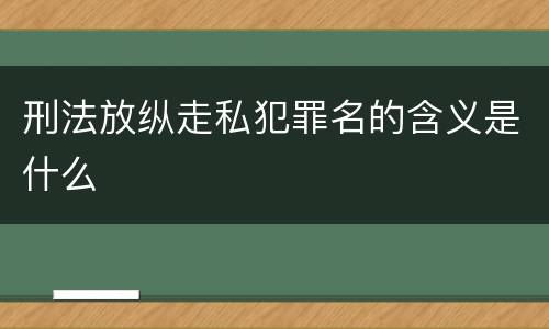 刑法放纵走私犯罪名的含义是什么