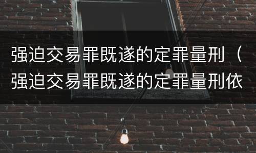 强迫交易罪既遂的定罪量刑（强迫交易罪既遂的定罪量刑依据）