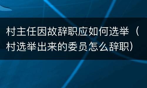 村主任因故辞职应如何选举（村选举出来的委员怎么辞职）