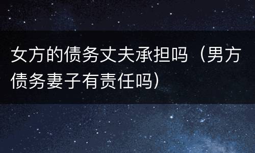 女方的债务丈夫承担吗（男方债务妻子有责任吗）