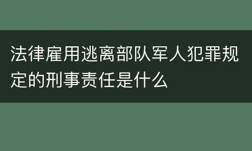 法律雇用逃离部队军人犯罪规定的刑事责任是什么