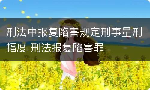 刑法中报复陷害规定刑事量刑幅度 刑法报复陷害罪