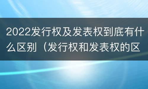 2022发行权及发表权到底有什么区别（发行权和发表权的区别）