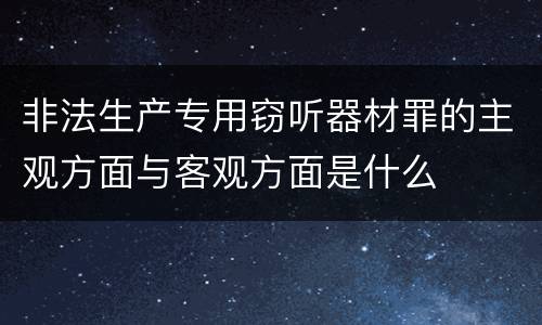 非法生产专用窃听器材罪的主观方面与客观方面是什么