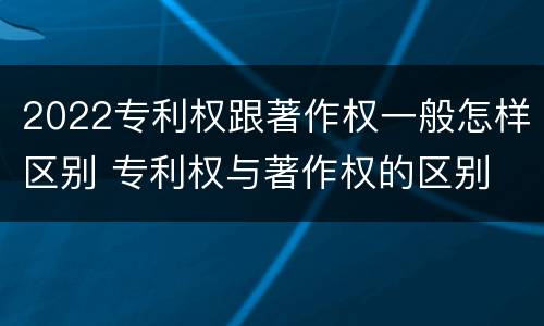 2022专利权跟著作权一般怎样区别 专利权与著作权的区别