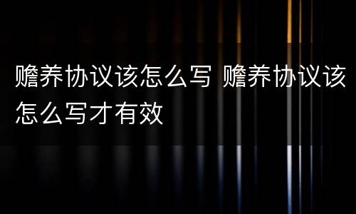 赡养协议该怎么写 赡养协议该怎么写才有效