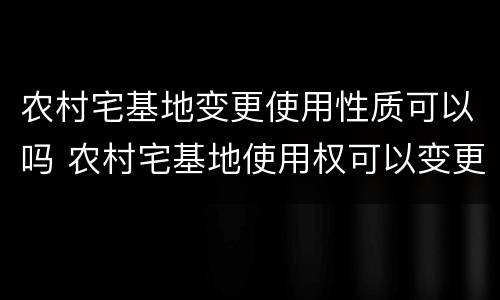 农村宅基地变更使用性质可以吗 农村宅基地使用权可以变更吗