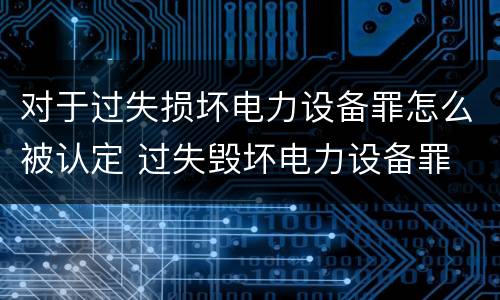 对于过失损坏电力设备罪怎么被认定 过失毁坏电力设备罪