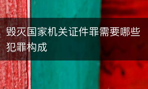 毁灭国家机关证件罪需要哪些犯罪构成