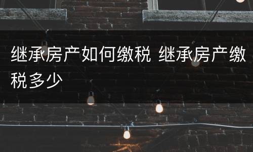 继承房产如何缴税 继承房产缴税多少