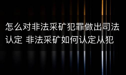怎么对非法采矿犯罪做出司法认定 非法采矿如何认定从犯