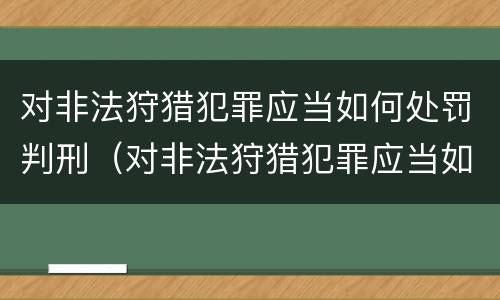 对非法狩猎犯罪应当如何处罚判刑（对非法狩猎犯罪应当如何处罚判刑的人）