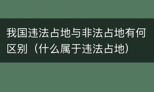 我国违法占地与非法占地有何区别（什么属于违法占地）