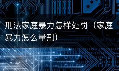 刑法家庭暴力怎样处罚（家庭暴力怎么量刑）