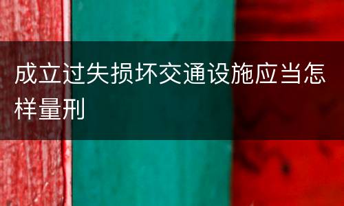 成立过失损坏交通设施应当怎样量刑