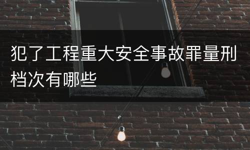 犯了工程重大安全事故罪量刑档次有哪些