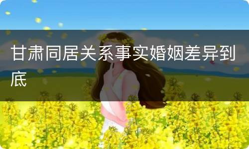 甘肃同居关系事实婚姻差异到底