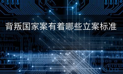 背叛国家案有着哪些立案标准