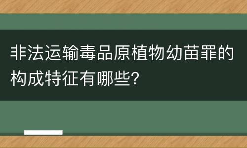 非法运输毒品原植物幼苗罪的构成特征有哪些？