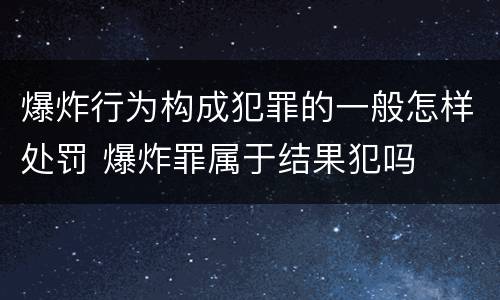 爆炸行为构成犯罪的一般怎样处罚 爆炸罪属于结果犯吗