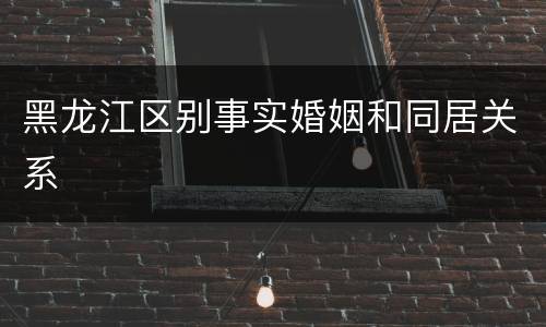 黑龙江区别事实婚姻和同居关系