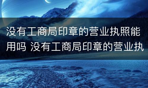 没有工商局印章的营业执照能用吗 没有工商局印章的营业执照能用吗怎么处罚