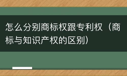 怎么分别商标权跟专利权（商标与知识产权的区别）