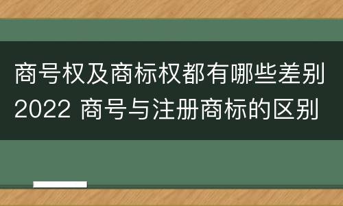 商号权及商标权都有哪些差别2022 商号与注册商标的区别