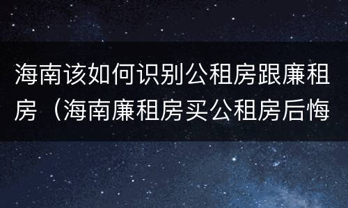 海南该如何识别公租房跟廉租房（海南廉租房买公租房后悔了）