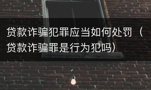 贷款诈骗犯罪应当如何处罚（贷款诈骗罪是行为犯吗）