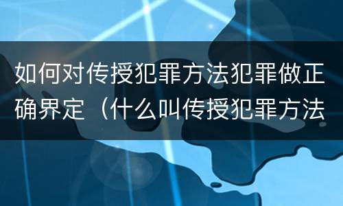 如何对传授犯罪方法犯罪做正确界定（什么叫传授犯罪方法罪）