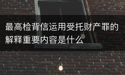 最高检背信运用受托财产罪的解释重要内容是什么