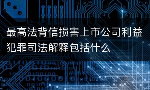 最高法背信损害上市公司利益犯罪司法解释包括什么