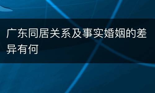 广东同居关系及事实婚姻的差异有何