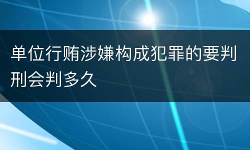 单位行贿涉嫌构成犯罪的要判刑会判多久