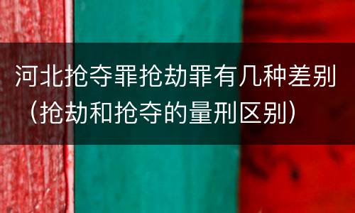 河北抢夺罪抢劫罪有几种差别（抢劫和抢夺的量刑区别）