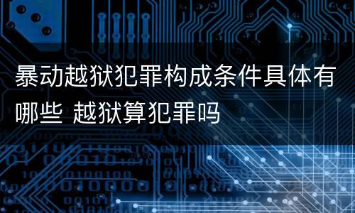 暴动越狱犯罪构成条件具体有哪些 越狱算犯罪吗