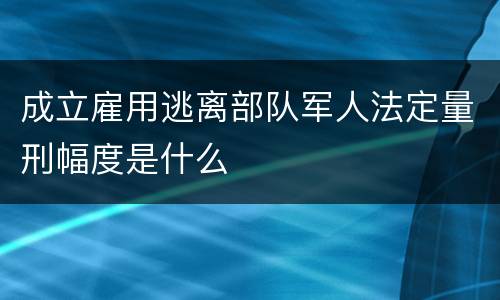成立雇用逃离部队军人法定量刑幅度是什么
