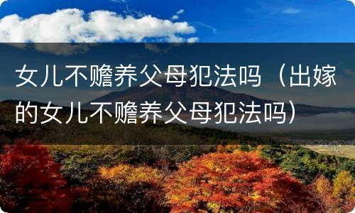女儿不赡养父母犯法吗（出嫁的女儿不赡养父母犯法吗）