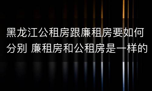 黑龙江公租房跟廉租房要如何分别 廉租房和公租房是一样的吗