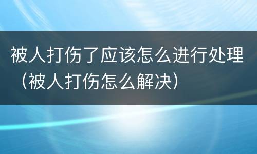 被人打伤了应该怎么进行处理（被人打伤怎么解决）