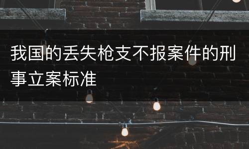 我国的丢失枪支不报案件的刑事立案标准